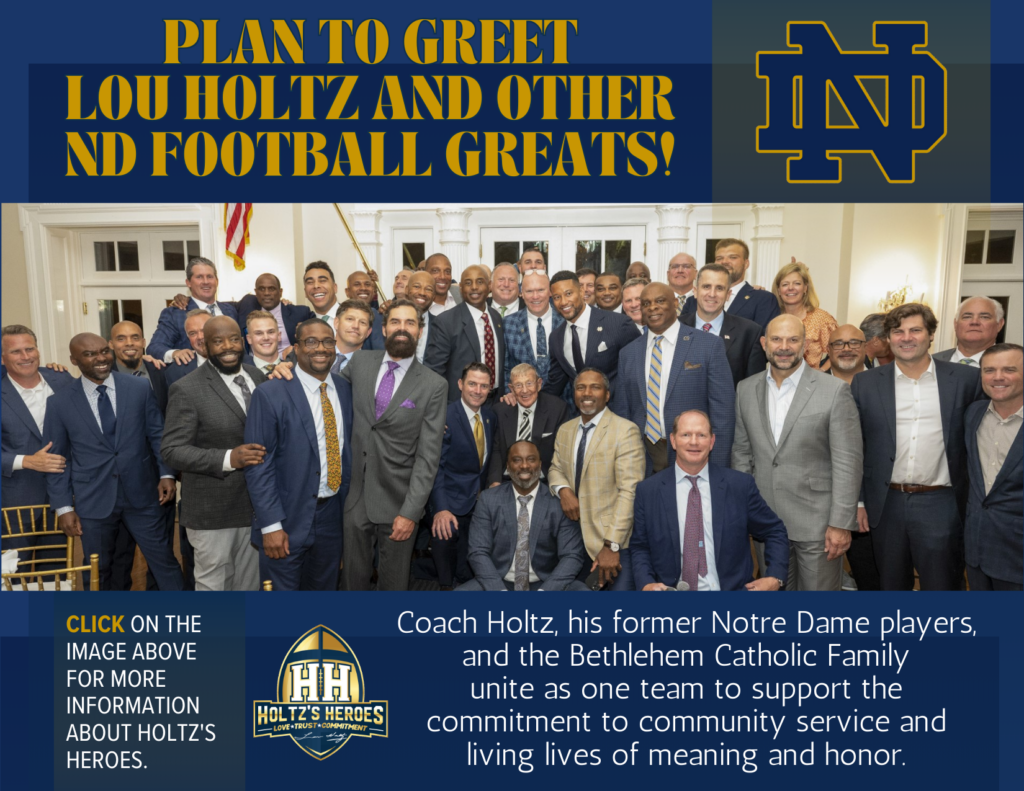 Images of group photo of Holtz's Heroes. Text above the image says to plan to Meet Coach Lou Holtz and other ND football Greats. Text below the image says to click on image to learn more about Holtz's Heroes (left) Holtz's Heroes logo bottom center. Text to the right says Coach Holtz, his former Notre Dame Players, and the Bethlehem Catholic Family unite as one team to support the commitment to community service and living lives of meaning and honor.